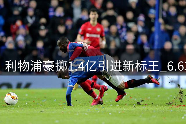 利物浦豪掷1.4亿引进新标王 6.63亿引援计划仍未结束